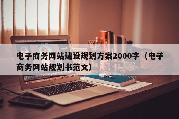电子商务网站建设规划方案2000字(电子商务网站规划书范文)