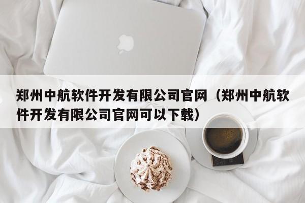 郑州中航软件开发有限公司官网(郑州中航软件开发有限公司官网可以下载)