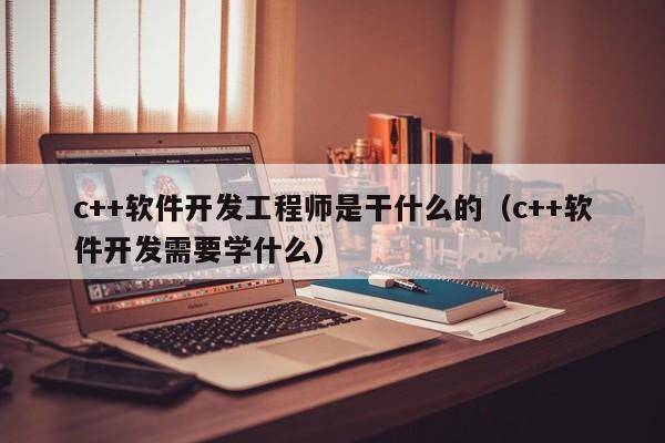 c++软件开发工程师是干什么的(c++软件开发需要学什么)