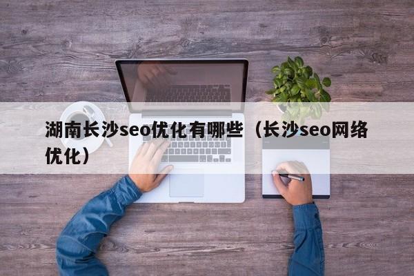 湖南长沙seo优化有哪些(长沙seo网络优化)