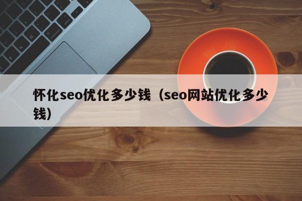 怀化seo优化多少钱(seo网站优化多少钱)