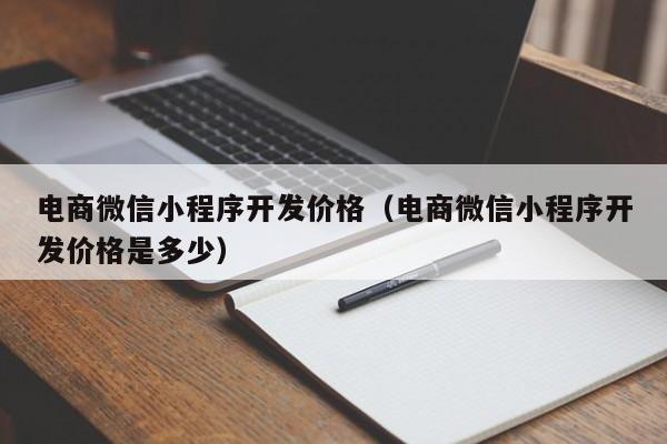 电商微信小程序开发价格(电商微信小程序开发价格是多少)