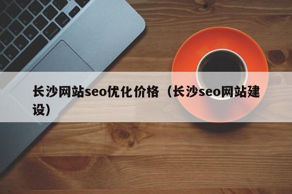 长沙网站seo优化价格(长沙seo网站建设)