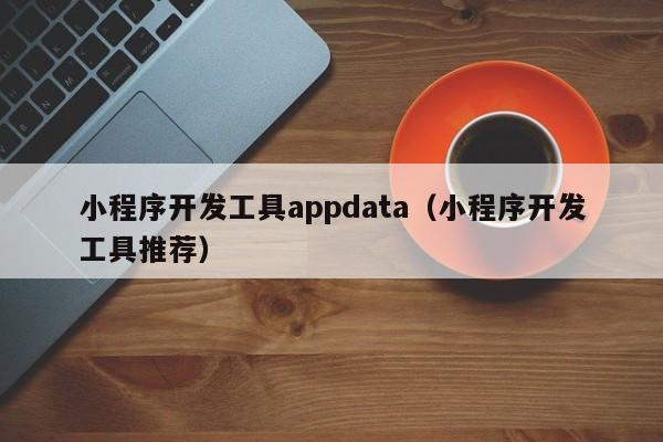 小程序开发工具appdata(小程序开发工具推荐)