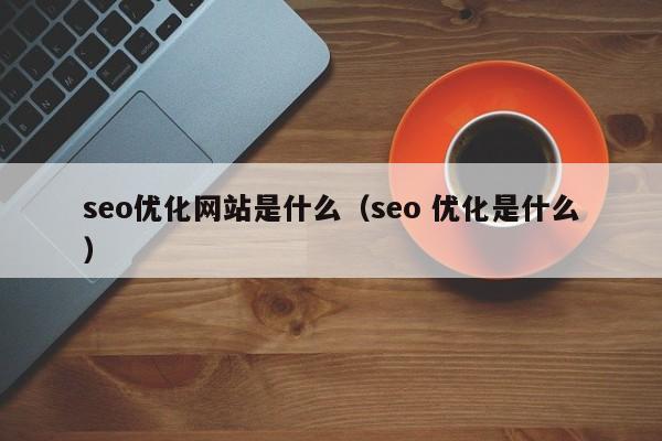 seo优化网站是什么(seo 优化是什么)
