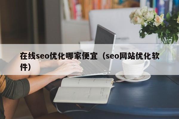 在线seo优化哪家便宜(seo网站优化软件)
