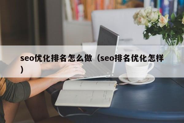 seo优化排名怎么做(seo排名优化怎样)