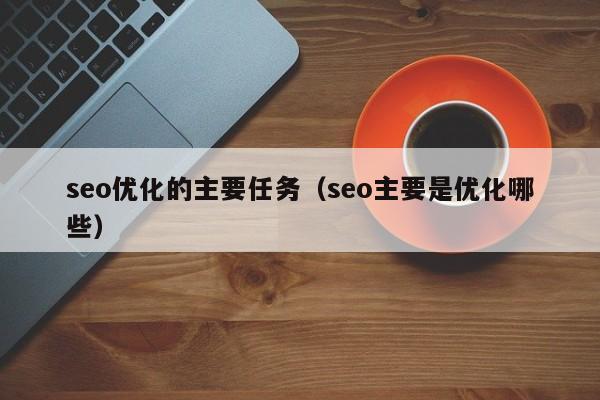 seo优化的主要任务(seo主要是优化哪些)