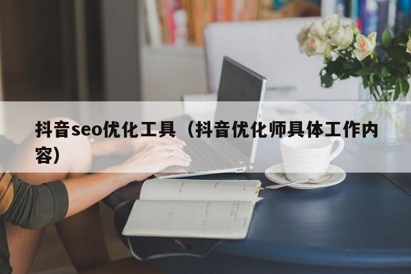 抖音seo优化工具(抖音优化师具体工作内容)