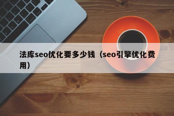 法库seo优化要多少钱(seo引擎优化费用)