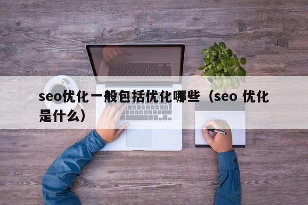 seo优化一般包括优化哪些(seo 优化是什么)