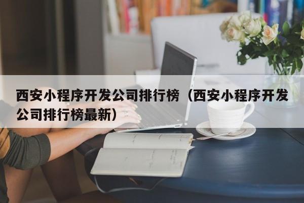 西安小程序开发公司排行榜(西安小程序开发公司排行榜最新)