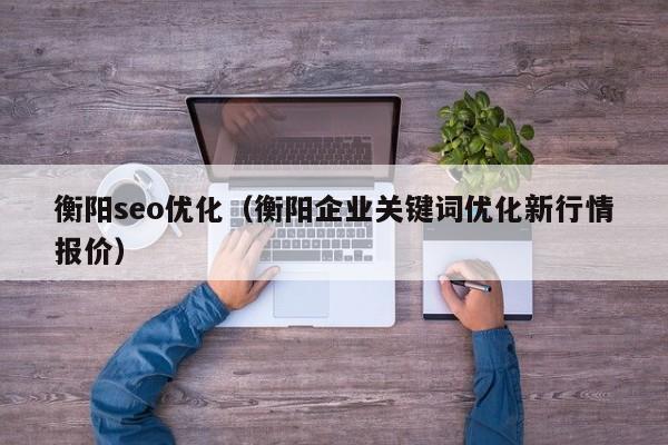 衡阳seo优化(衡阳企业关键词优化新行情报价)