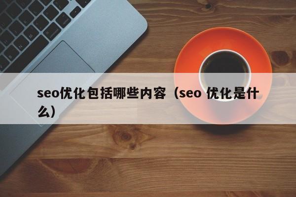 seo优化包括哪些内容(seo 优化是什么)