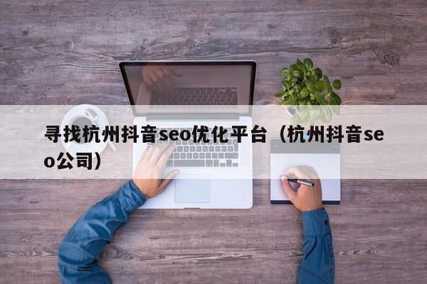 寻找杭州抖音seo优化平台(杭州抖音seo公司)