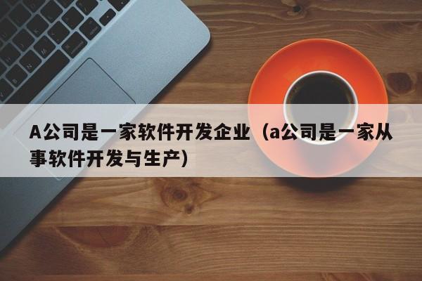 A公司是一家软件开发企业(a公司是一家从事软件开发与生产)