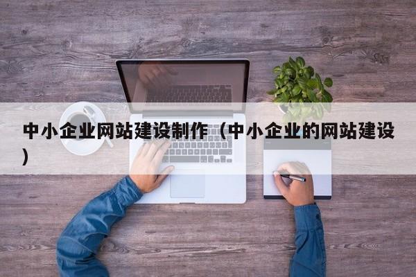 中小企业网站建设制作(中小企业的网站建设)