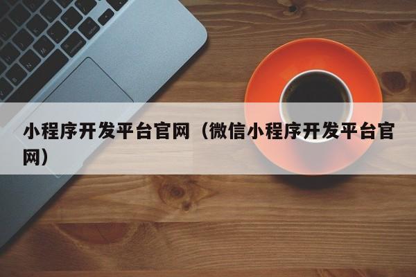 小程序开发平台官网(微信小程序开发平台官网)