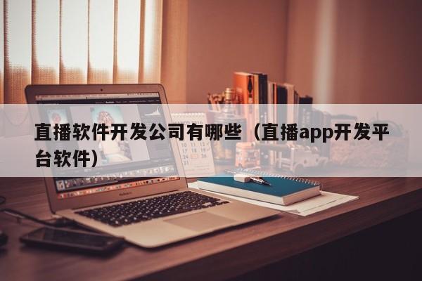 直播软件开发公司有哪些(直播app开发平台软件)