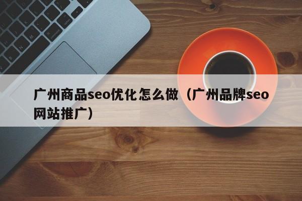 广州商品seo优化怎么做(广州品牌seo网站推广)