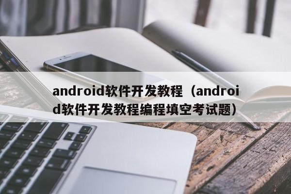 android软件开发教程(android软件开发教程编程填空考试题)