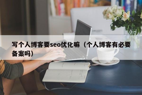 写个人博客要seo优化嘛(个人博客有必要备案吗)