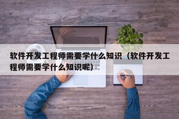 软件开发工程师需要学什么知识(软件开发工程师需要学什么知识呢)