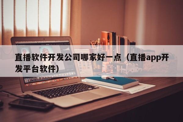 直播软件开发公司哪家好一点(直播app开发平台软件)