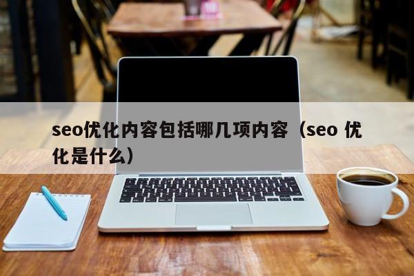 seo优化内容包括哪几项内容(seo 优化是什么)