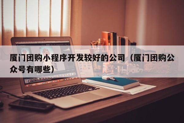 厦门团购小程序开发较好的公司(厦门团购公众号有哪些)
