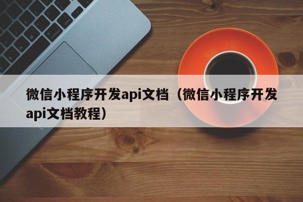微信小程序开发api文档(微信小程序开发api文档教程)
