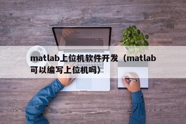 matlab上位机软件开发(matlab可以编写上位机吗)