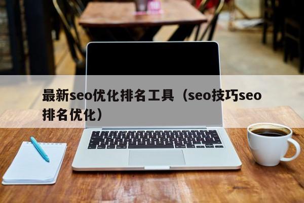 最新seo优化排名工具(seo技巧seo排名优化)