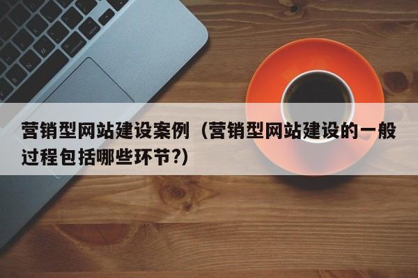 营销型网站建设案例(营销型网站建设的一般过程包括哪些环节?)