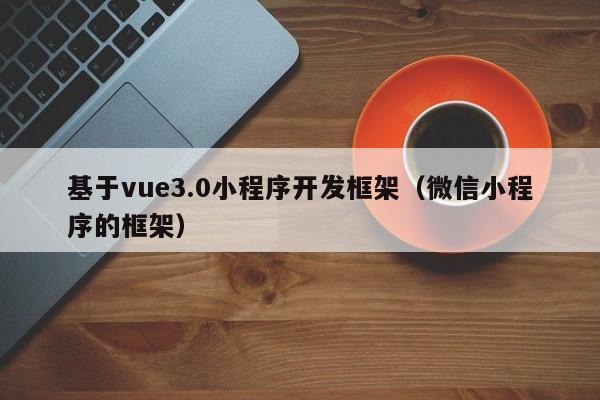 基于vue3.0小程序开发框架(微信小程序的框架)