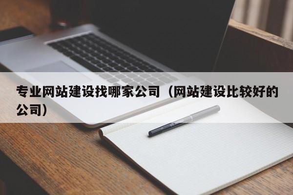 专业网站建设找哪家公司(网站建设比较好的公司)