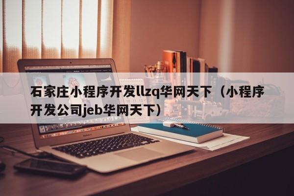石家庄小程序开发llzq华网天下(小程序开发公司jeb华网天下)
