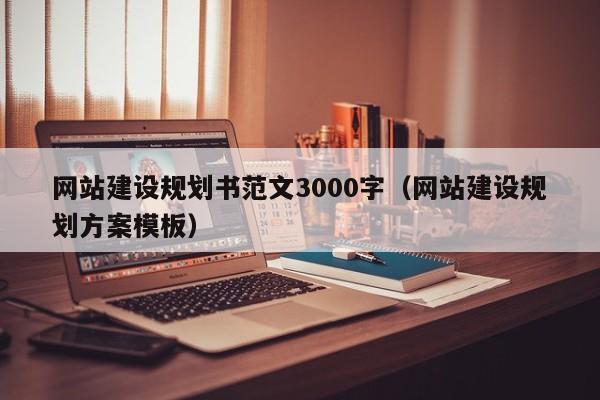 网站建设规划书范文3000字(网站建设规划方案模板)