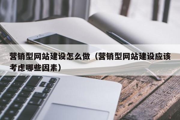营销型网站建设怎么做(营销型网站建设应该考虑哪些因素)