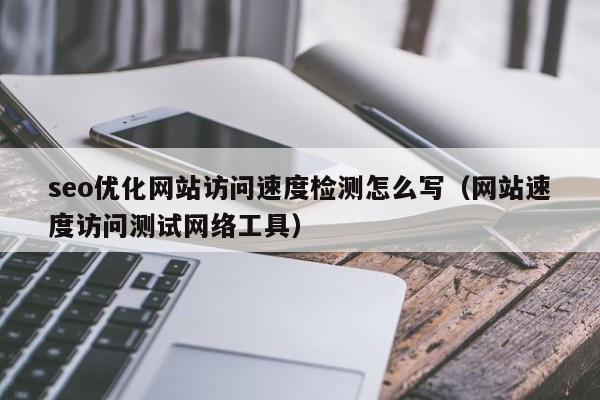 seo优化网站访问速度检测怎么写(网站速度访问测试网络工具)