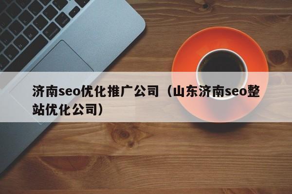 济南seo优化推广公司(山东济南seo整站优化公司)