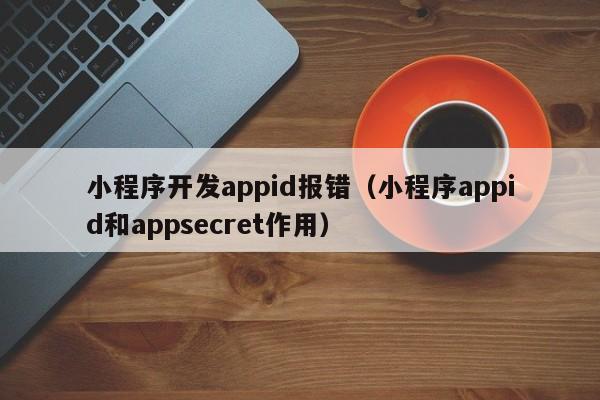 小程序开发appid报错(小程序appid和appsecret作用)