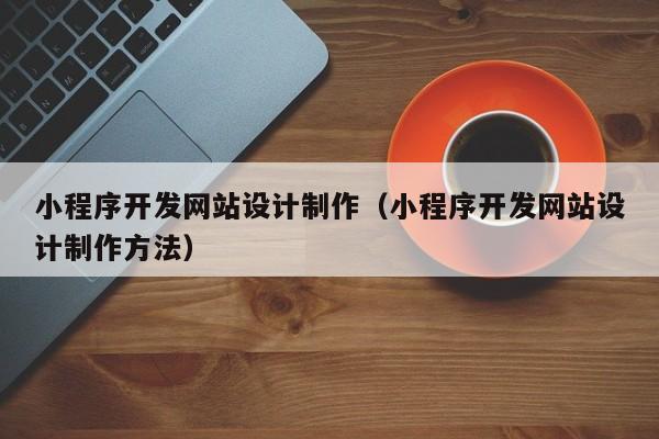 小程序开发网站设计制作(小程序开发网站设计制作方法)