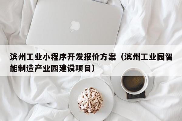 滨州工业小程序开发报价方案(滨州工业园智能制造产业园建设项目)