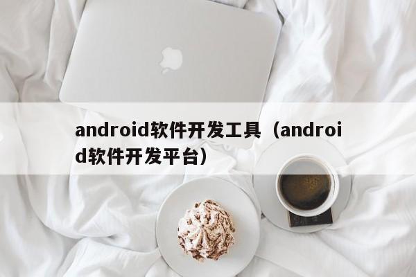android软件开发工具(android软件开发平台)