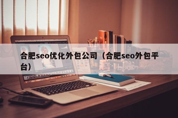 合肥seo优化外包公司(合肥seo外包平台)