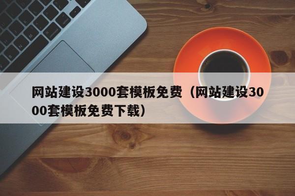 网站建设3000套模板免费(网站建设3000套模板免费下载)