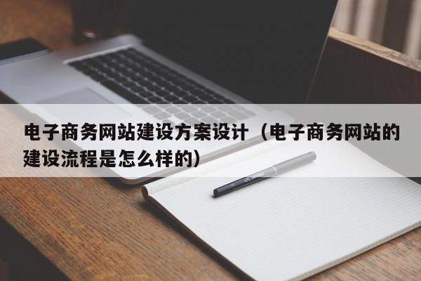 电子商务网站建设方案设计(电子商务网站的建设流程是怎么样的)