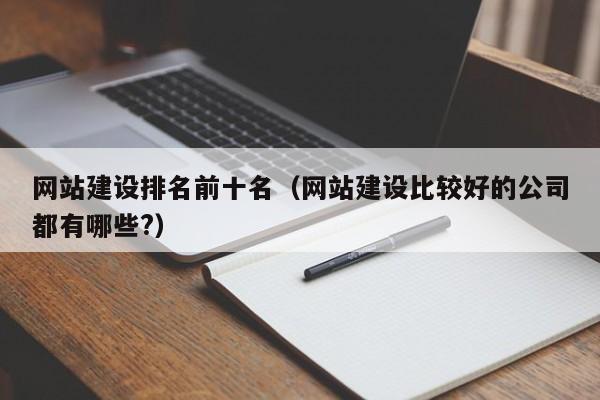 网站建设排名前十名(网站建设比较好的公司都有哪些?)