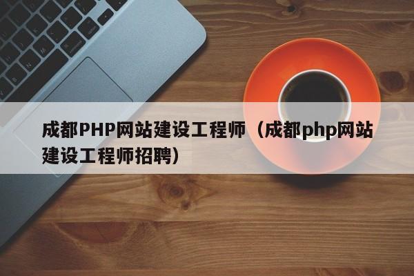 成都PHP网站建设工程师(成都php网站建设工程师招聘)
